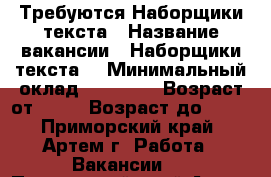 Требуются Наборщики текста › Название вакансии ­ Наборщики текста  › Минимальный оклад ­ 35 000 › Возраст от ­ 18 › Возраст до ­ 59 - Приморский край, Артем г. Работа » Вакансии   . Приморский край,Артем г.